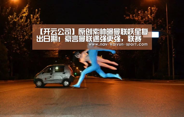 【开云公司】原创索帅曝曼联妖星复出日期!豪言曼联遇强更强,联赛杯对切尔西能赢(图1) 开云