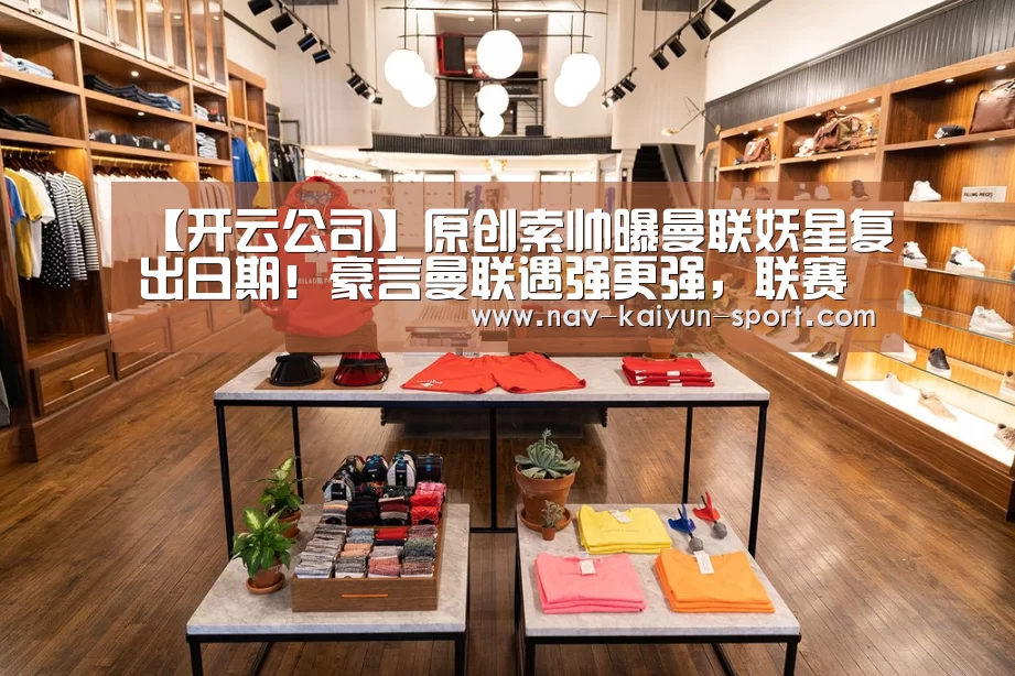【开云公司】原创索帅曝曼联妖星复出日期!豪言曼联遇强更强,联赛杯对切尔西能赢(图4) 开云团队