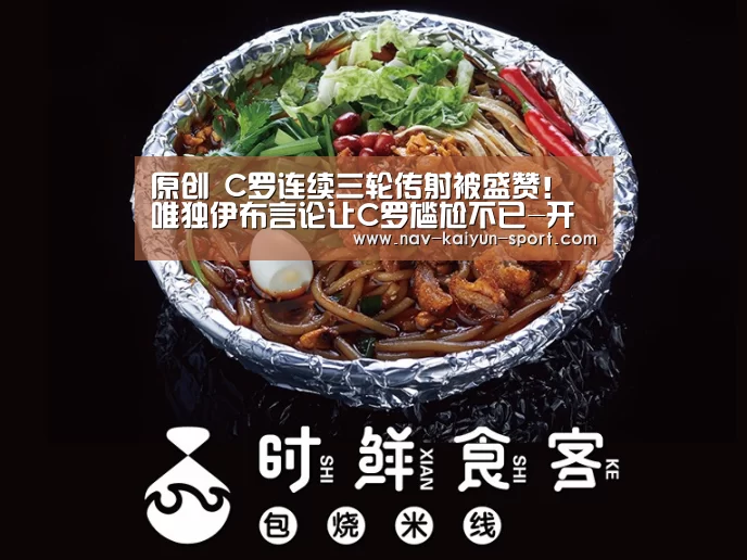 原创 C罗连续三轮传射被盛赞!唯独伊布言论让C罗尴尬不已-开云公司(图2) 开云团队
