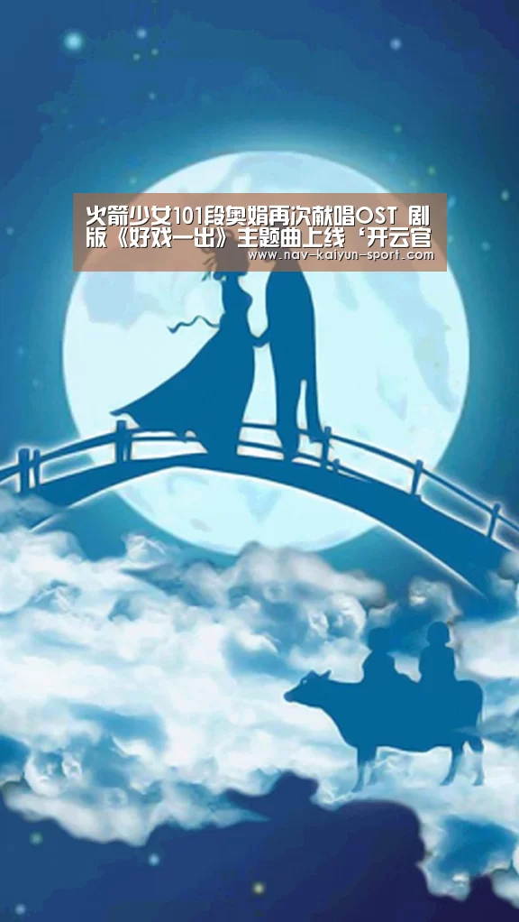 火箭少女101段奥娟再次献唱OST 剧版《好戏一出》主题曲上线‘开云官方’(图1) 开云集团
