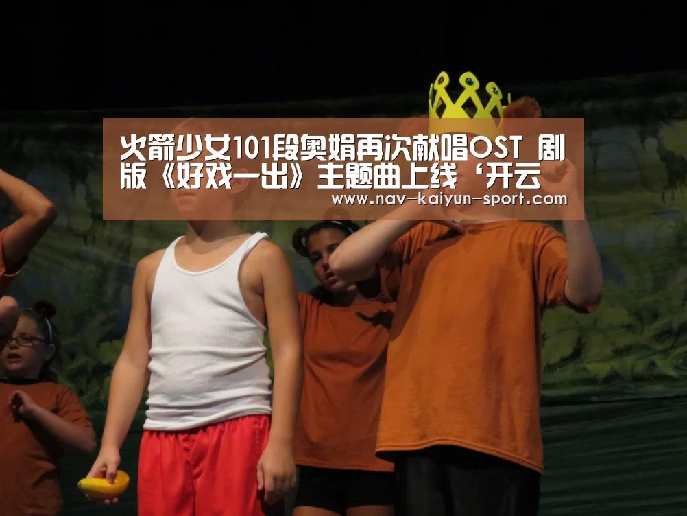 火箭少女101段奥娟再次献唱OST 剧版《好戏一出》主题曲上线‘开云官方’(图3) 开云集团
